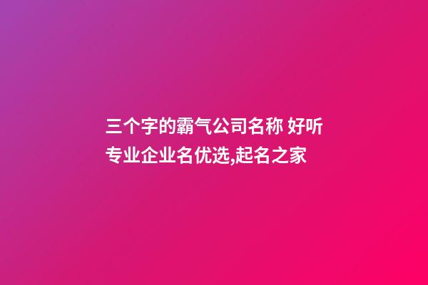 三个字的霸气公司名称 好听专业企业名优选,起名之家-第1张-公司起名-玄机派